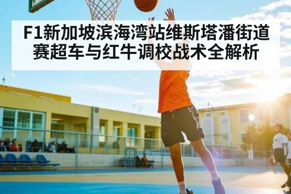 F1新加坡滨海湾站维斯塔潘街道赛超车与红牛调校战术全解析