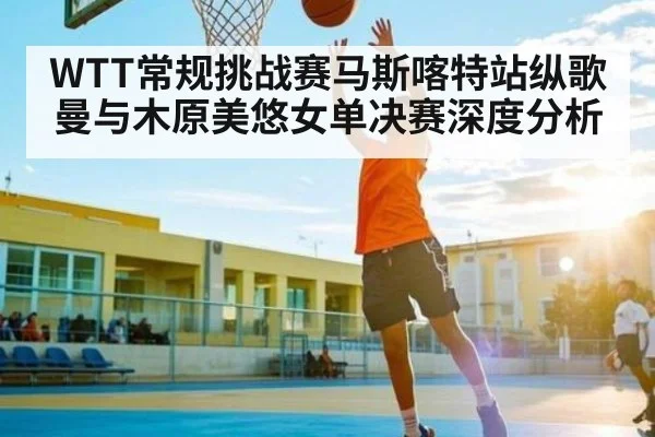 WTT常规挑战赛马斯喀特站纵歌曼与木原美悠女单决赛深度分析