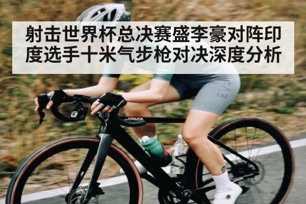 射击世界杯总决赛盛李豪对阵印度选手十米气步枪对决深度分析