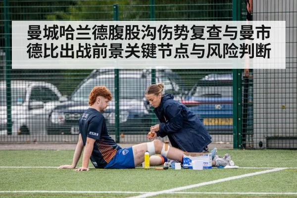 曼城哈兰德腹股沟伤势复查与曼市德比出战前景关键节点与风险判断