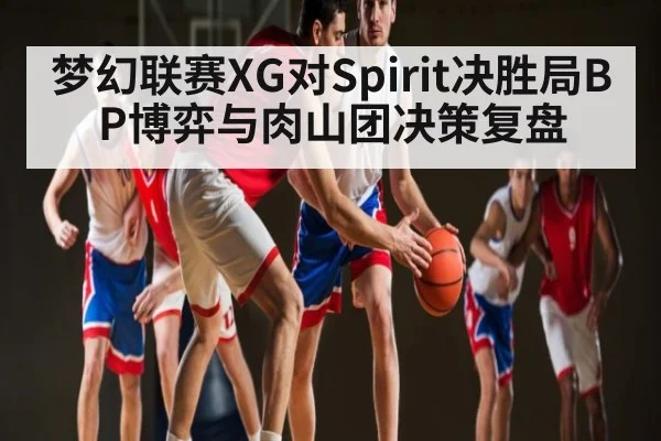 梦幻联赛XG对Spirit决胜局BP博弈与肉山团决策复盘