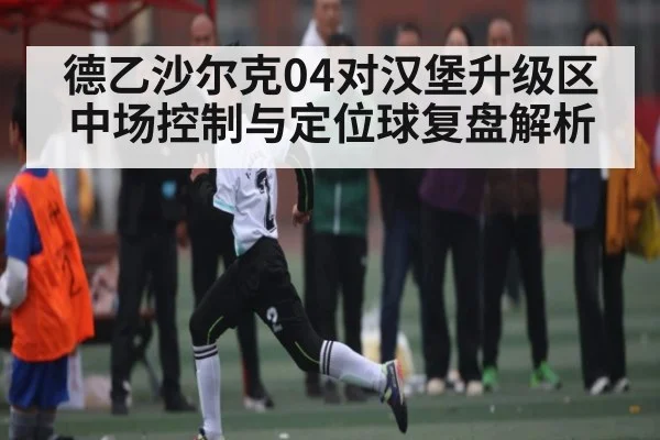 德乙沙尔克04对汉堡升级区中场控制与定位球复盘解析