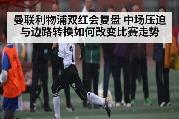 曼联利物浦双红会复盘 中场压迫与边路转换如何改变比赛走势